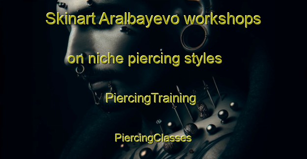 Skinart Aralbayevo workshops on niche piercing styles | #PiercingTraining #PiercingClasses #SkinartTraining-Russia