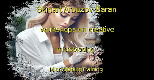 Skinart Arbuzov Baran workshops on creative microblading | #MicrobladingTraining #MicrobladingClasses #SkinartTraining-Russia