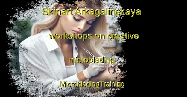 Skinart Arkagalinskaya workshops on creative microblading | #MicrobladingTraining #MicrobladingClasses #SkinartTraining-Russia