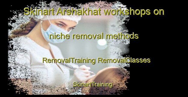 Skinart Arshakhat workshops on niche removal methods | #RemovalTraining #RemovalClasses #SkinartTraining-Russia