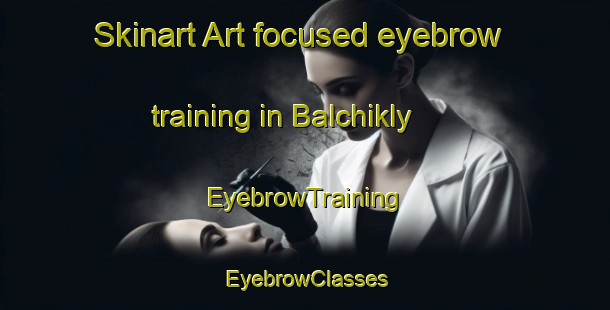 Skinart Art-focused eyebrow training in Balchikly | EyebrowTraining | EyebrowClasses | SkinartTraining-Russia
