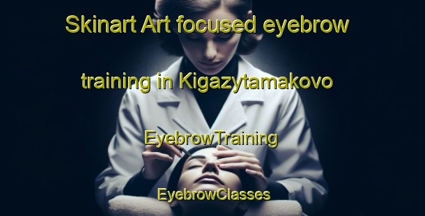 Skinart Art-focused eyebrow training in Kigazytamakovo | EyebrowTraining | EyebrowClasses | SkinartTraining-Russia