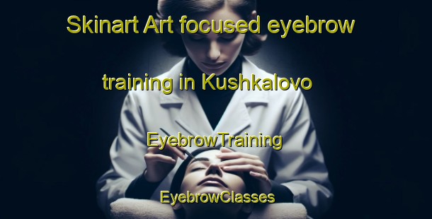 Skinart Art-focused eyebrow training in Kushkalovo | EyebrowTraining | EyebrowClasses | SkinartTraining-Russia