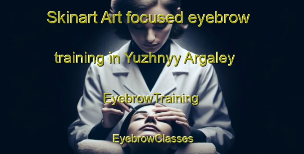 Skinart Art-focused eyebrow training in Yuzhnyy Argaley | EyebrowTraining | EyebrowClasses | SkinartTraining-Russia