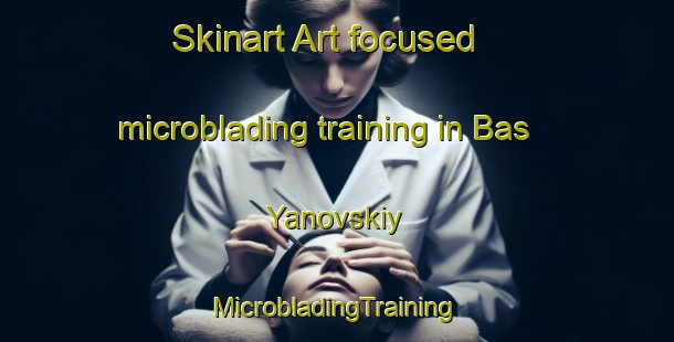 Skinart Art-focused microblading training in Bas Yanovskiy | #MicrobladingTraining #MicrobladingClasses #SkinartTraining-Russia