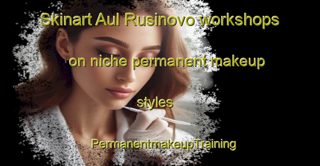Skinart Aul Rusinovo workshops on niche permanent makeup styles | PermanentmakeupTraining | PermanentmakeupClasses | SkinartTraining-Russia