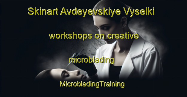 Skinart Avdeyevskiye Vyselki workshops on creative microblading | #MicrobladingTraining #MicrobladingClasses #SkinartTraining-Russia