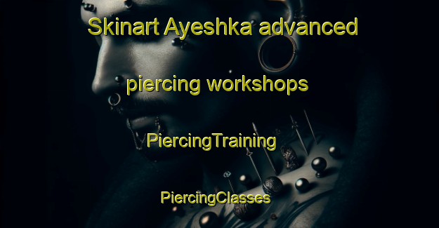 Skinart Ayeshka advanced piercing workshops | PiercingTraining | PiercingClasses | SkinartTraining-Russia