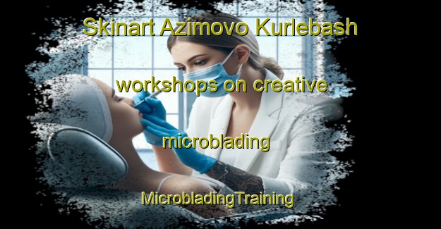 Skinart Azimovo Kurlebash workshops on creative microblading | #MicrobladingTraining #MicrobladingClasses #SkinartTraining-Russia