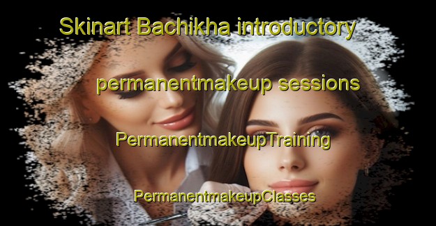 Skinart Bachikha introductory permanentmakeup sessions | PermanentmakeupTraining | PermanentmakeupClasses | SkinartTraining-Russia