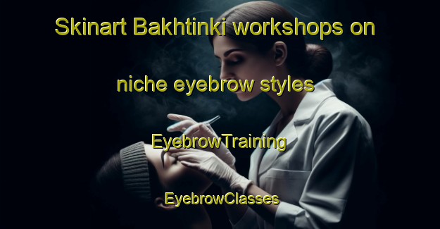 Skinart Bakhtinki workshops on niche eyebrow styles | EyebrowTraining | EyebrowClasses | SkinartTraining-Russia