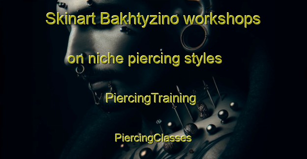 Skinart Bakhtyzino workshops on niche piercing styles | #PiercingTraining #PiercingClasses #SkinartTraining-Russia