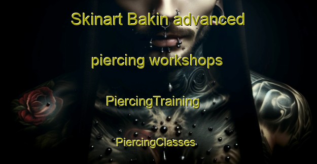 Skinart Bakin advanced piercing workshops | PiercingTraining | PiercingClasses | SkinartTraining-Russia