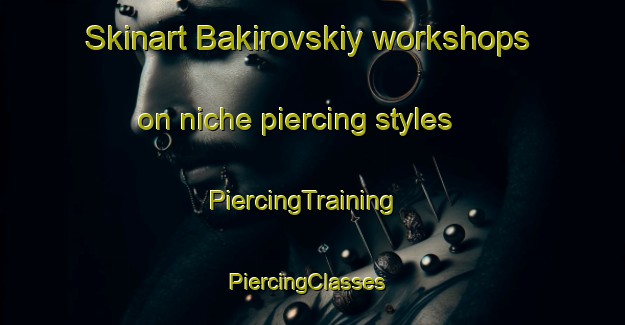 Skinart Bakirovskiy workshops on niche piercing styles | PiercingTraining | PiercingClasses | SkinartTraining-Russia