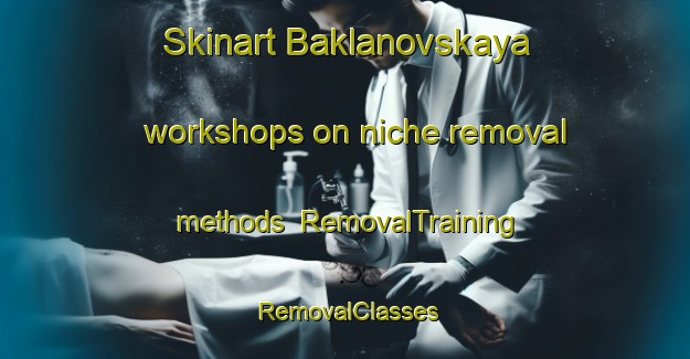 Skinart Baklanovskaya workshops on niche removal methods | RemovalTraining | RemovalClasses | SkinartTraining-Russia