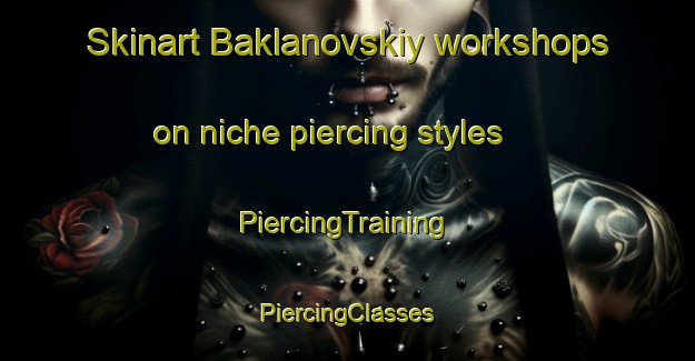 Skinart Baklanovskiy workshops on niche piercing styles | #PiercingTraining #PiercingClasses #SkinartTraining-Russia