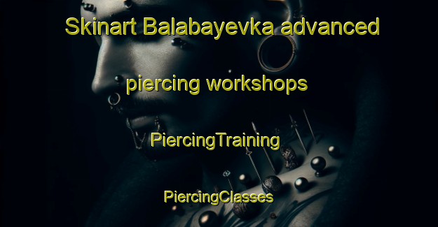 Skinart Balabayevka advanced piercing workshops | #PiercingTraining #PiercingClasses #SkinartTraining-Russia