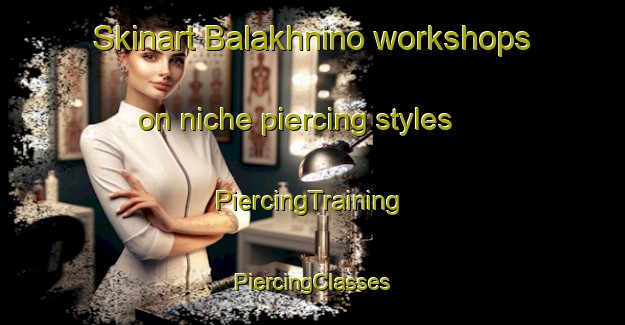 Skinart Balakhnino workshops on niche piercing styles | #PiercingTraining #PiercingClasses #SkinartTraining-Russia