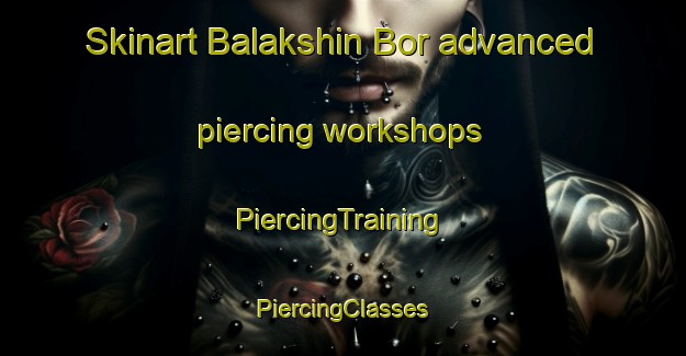 Skinart Balakshin Bor advanced piercing workshops | #PiercingTraining #PiercingClasses #SkinartTraining-Russia