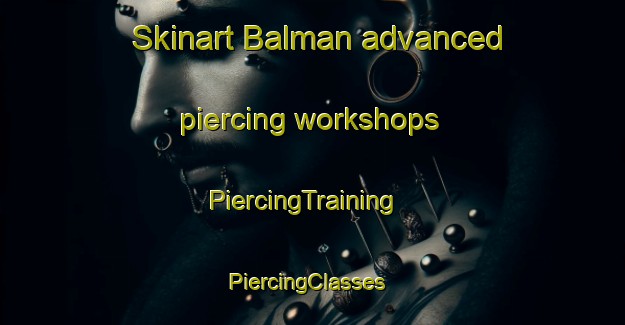 Skinart Balman advanced piercing workshops | PiercingTraining | PiercingClasses | SkinartTraining-Russia