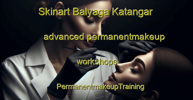 Skinart Balyaga Katangar advanced permanentmakeup workshops | #PermanentmakeupTraining #PermanentmakeupClasses #SkinartTraining-Russia