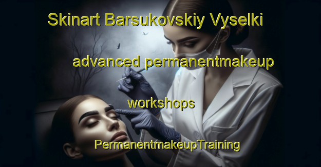 Skinart Barsukovskiy Vyselki advanced permanentmakeup workshops | #PermanentmakeupTraining #PermanentmakeupClasses #SkinartTraining-Russia