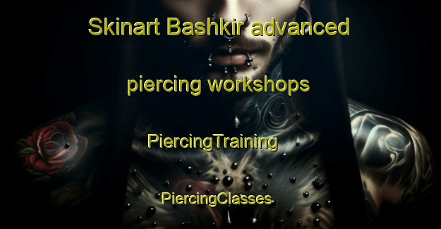 Skinart Bashkir advanced piercing workshops | PiercingTraining | PiercingClasses | SkinartTraining-Russia