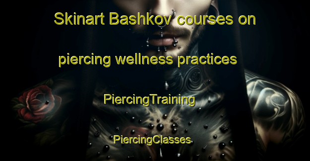 Skinart Bashkov courses on piercing wellness practices | PiercingTraining | PiercingClasses | SkinartTraining-Russia