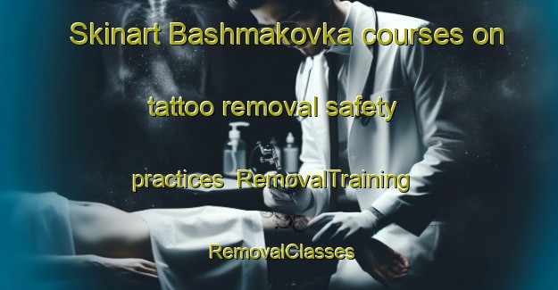 Skinart Bashmakovka courses on tattoo removal safety practices | RemovalTraining | RemovalClasses | SkinartTraining-Russia