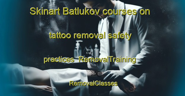 Skinart Batlukov courses on tattoo removal safety practices | RemovalTraining | RemovalClasses | SkinartTraining-Russia