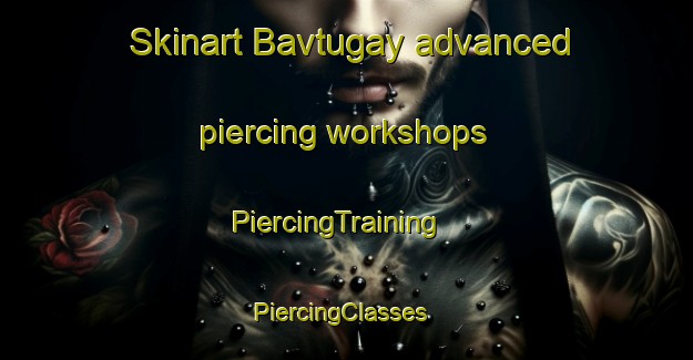 Skinart Bavtugay advanced piercing workshops | PiercingTraining | PiercingClasses | SkinartTraining-Russia