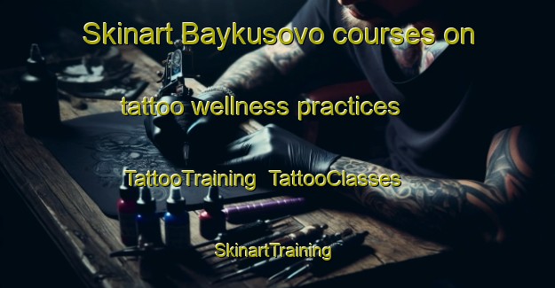 Skinart Baykusovo courses on tattoo wellness practices | TattooTraining | TattooClasses | SkinartTraining-Russia