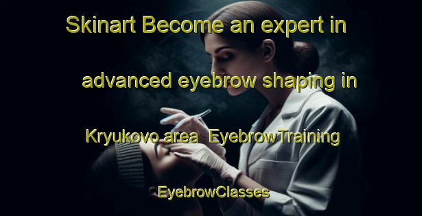 Skinart Become an expert in advanced eyebrow shaping in Kryukovo area | EyebrowTraining | EyebrowClasses | SkinartTraining-Russia