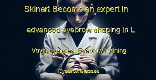 Skinart Become an expert in advanced eyebrow shaping in L Vovskoye area | EyebrowTraining | EyebrowClasses | SkinartTraining-Russia