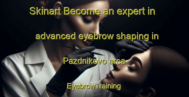 Skinart Become an expert in advanced eyebrow shaping in Pazdnikovo area | EyebrowTraining | EyebrowClasses | SkinartTraining-Russia