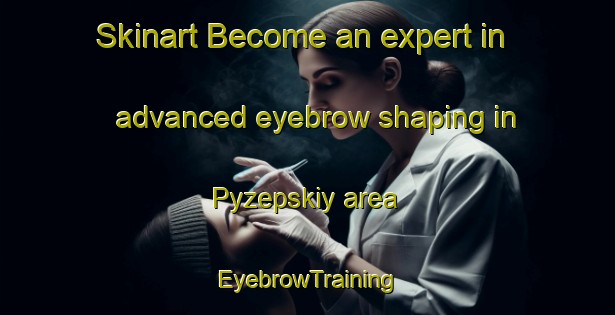Skinart Become an expert in advanced eyebrow shaping in Pyzepskiy area | EyebrowTraining | EyebrowClasses | SkinartTraining-Russia