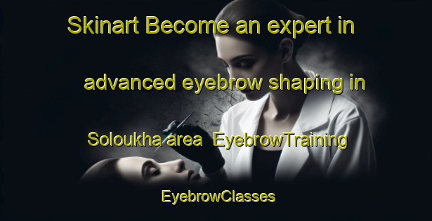 Skinart Become an expert in advanced eyebrow shaping in Soloukha area | EyebrowTraining | EyebrowClasses | SkinartTraining-Russia