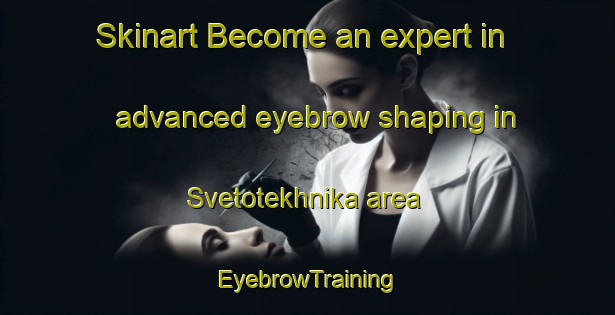 Skinart Become an expert in advanced eyebrow shaping in Svetotekhnika area | EyebrowTraining | EyebrowClasses | SkinartTraining-Russia