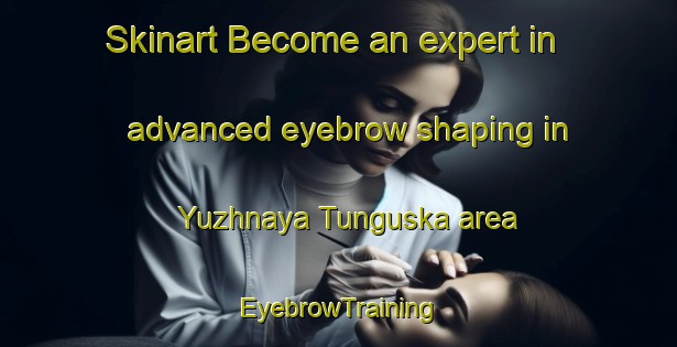Skinart Become an expert in advanced eyebrow shaping in Yuzhnaya Tunguska area | EyebrowTraining | EyebrowClasses | SkinartTraining-Russia