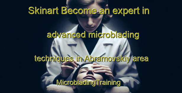 Skinart Become an expert in advanced microblading techniques in Abramovskiy area | MicrobladingTraining | MicrobladingClasses | SkinartTraining-Russia