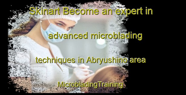 Skinart Become an expert in advanced microblading techniques in Abryushino area | MicrobladingTraining | MicrobladingClasses | SkinartTraining-Russia
