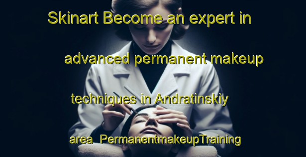 Skinart Become an expert in advanced permanent makeup techniques in Andratinskiy area | PermanentmakeupTraining | PermanentmakeupClasses | SkinartTraining-Russia