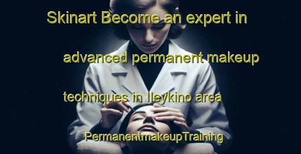 Skinart Become an expert in advanced permanent makeup techniques in Ileykino area | PermanentmakeupTraining | PermanentmakeupClasses | SkinartTraining-Russia