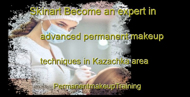 Skinart Become an expert in advanced permanent makeup techniques in Kazachka area | PermanentmakeupTraining | PermanentmakeupClasses | SkinartTraining-Russia