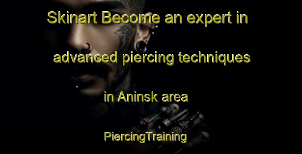 Skinart Become an expert in advanced piercing techniques in Aninsk area | PiercingTraining | PiercingClasses | SkinartTraining-Russia