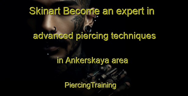 Skinart Become an expert in advanced piercing techniques in Ankerskaya area | PiercingTraining | PiercingClasses | SkinartTraining-Russia