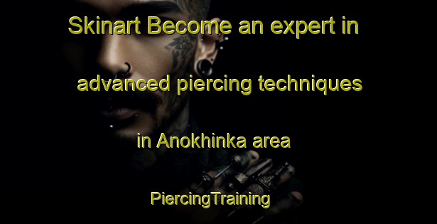 Skinart Become an expert in advanced piercing techniques in Anokhinka area | PiercingTraining | PiercingClasses | SkinartTraining-Russia