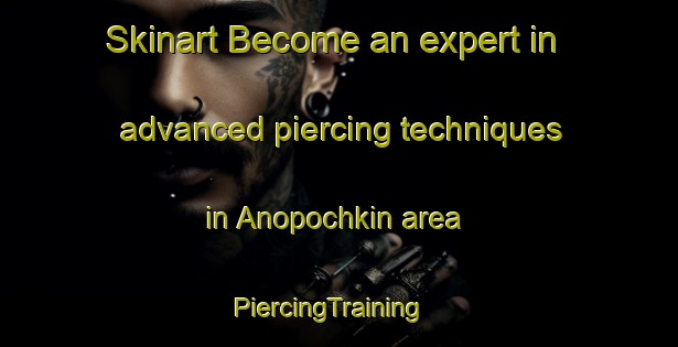 Skinart Become an expert in advanced piercing techniques in Anopochkin area | PiercingTraining | PiercingClasses | SkinartTraining-Russia
