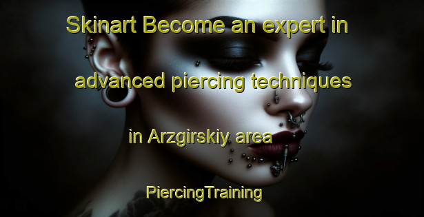 Skinart Become an expert in advanced piercing techniques in Arzgirskiy area | PiercingTraining | PiercingClasses | SkinartTraining-Russia