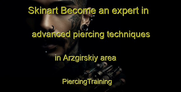 Skinart Become an expert in advanced piercing techniques in Arzgirskiy area | PiercingTraining | PiercingClasses | SkinartTraining-Russia